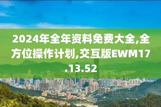 2024年全年资料免费大全,全方位操作计划,交互版EWM17.13.52
