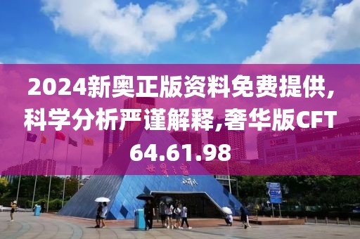 2024新奥正版资料免费提供,科学分析严谨解释,奢华版CFT64.61.98