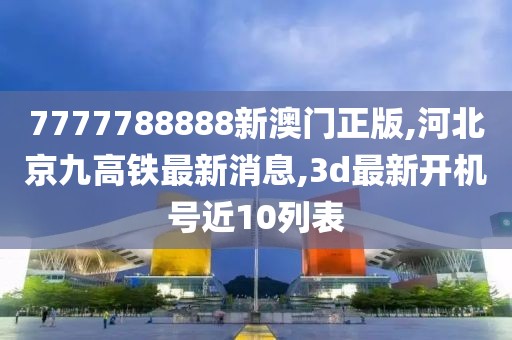 7777788888新澳门正版,河北京九高铁最新消息,3d最新开机号近10列表