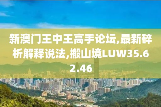 新澳门王中王高手论坛,最新碎析解释说法,搬山境LUW35.62.46