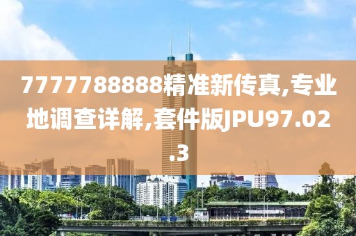 7777788888精准新传真,专业地调查详解,套件版JPU97.02.3