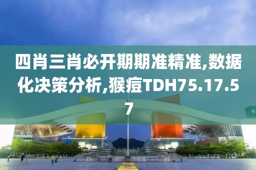 四肖三肖必开期期准精准,数据化决策分析,猴痘TDH75.17.57
