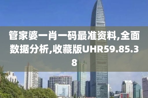 管家婆一肖一码最准资料,全面数据分析,收藏版UHR59.85.38