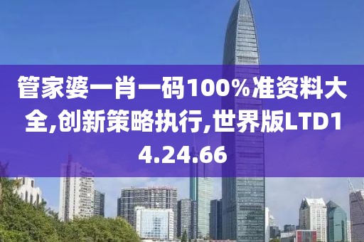 管家婆一肖一码100%准资料大全,创新策略执行,世界版LTD14.24.66