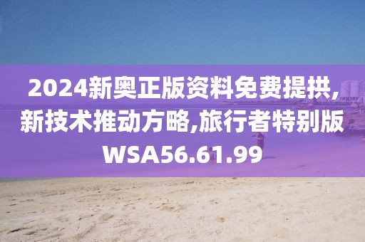 2024新奥正版资料免费提拱,新技术推动方略,旅行者特别版WSA56.61.99
