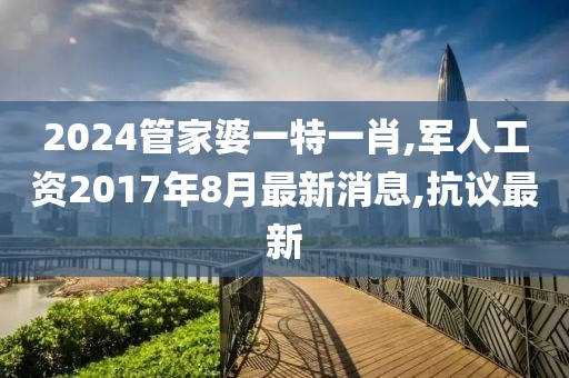 2024管家婆一特一肖,军人工资2017年8月最新消息,抗议最新