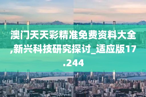 澳门天天彩精准免费资料大全,新兴科技研究探讨_适应版17.244