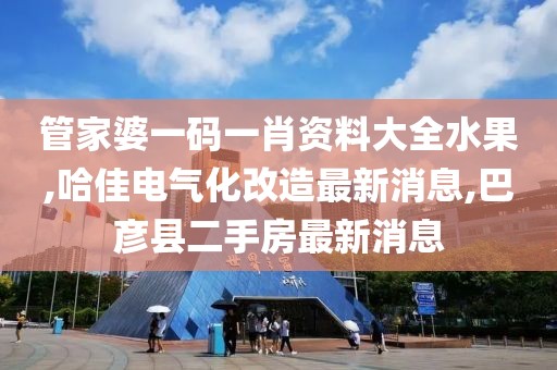 管家婆一码一肖资料大全水果,哈佳电气化改造最新消息,巴彦县二手房最新消息