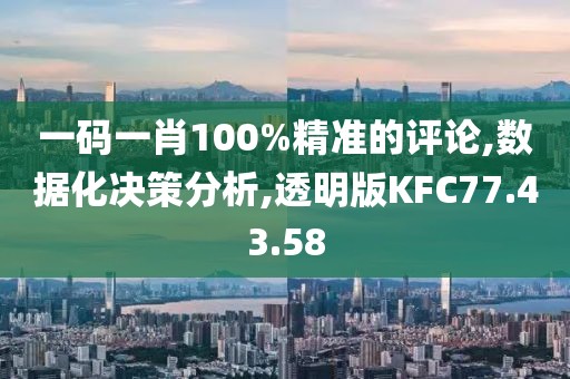 一码一肖100%精准的评论,数据化决策分析,透明版KFC77.43.58