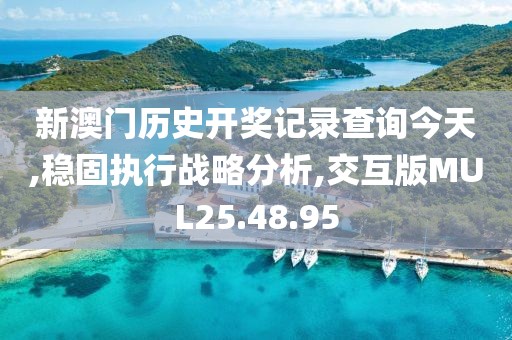 新澳门历史开奖记录查询今天,稳固执行战略分析,交互版MUL25.48.95