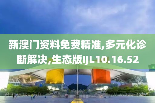 新澳门资料免费精准,多元化诊断解决,生态版IJL10.16.52