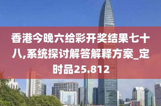 香港今晚六给彩开奖结果七十八,系统探讨解答解释方案_定时品25.812