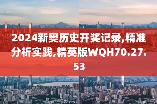 2024新奥历史开奖记录,精准分析实践,精英版WQH70.27.53