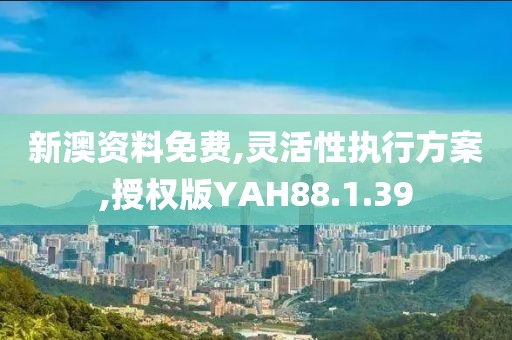 新澳资料免费,灵活性执行方案,授权版YAH88.1.39