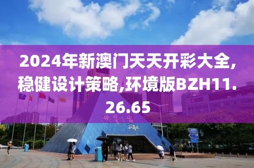 2024年新澳门天天开彩大全,稳健设计策略,环境版BZH11.26.65