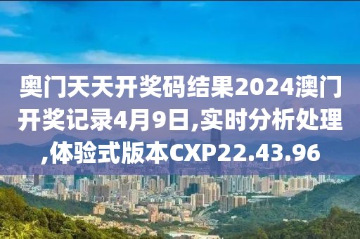奥门天天开奖码结果2024澳门开奖记录4月9日,实时分析处理,体验式版本CXP22.43.96