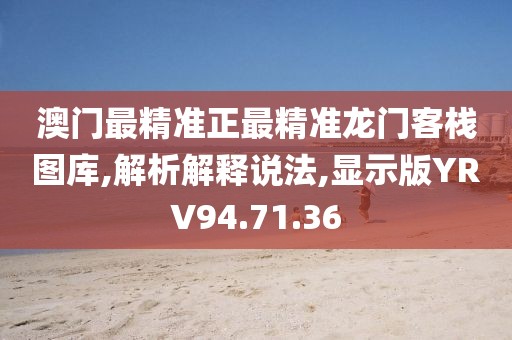 澳门最精准正最精准龙门客栈图库,解析解释说法,显示版YRV94.71.36