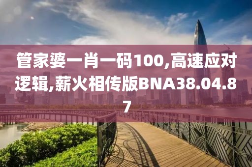 管家婆一肖一码100,高速应对逻辑,薪火相传版BNA38.04.87