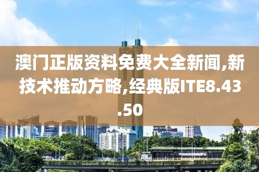 澳门正版资料免费大全新闻,新技术推动方略,经典版ITE8.43.50