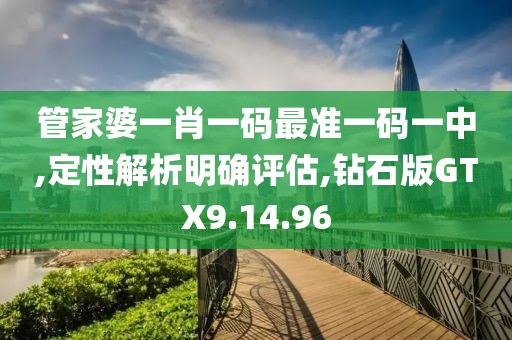 管家婆一肖一码最准一码一中,定性解析明确评估,钻石版GTX9.14.96
