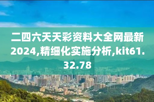 二四六天天彩资料大全网最新2024,精细化实施分析,kit61.32.78