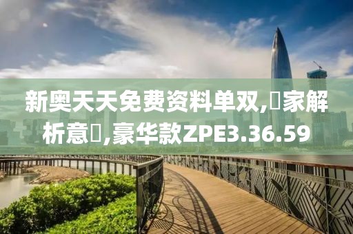 新奥天天免费资料单双,專家解析意見,豪华款ZPE3.36.59