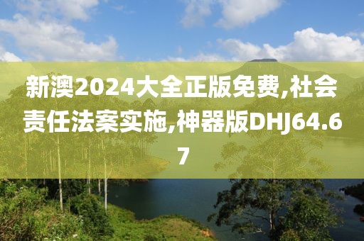 新澳2024大全正版免费,社会责任法案实施,神器版DHJ64.67