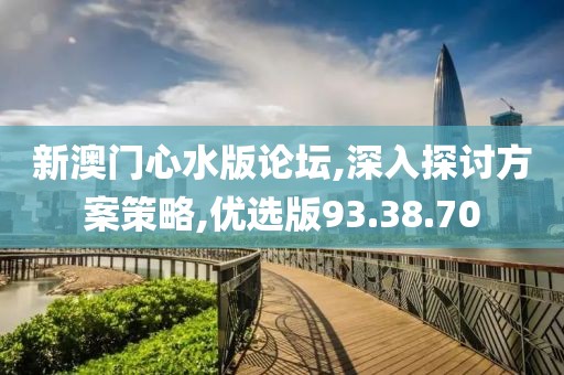 新澳门心水版论坛,深入探讨方案策略,优选版93.38.70