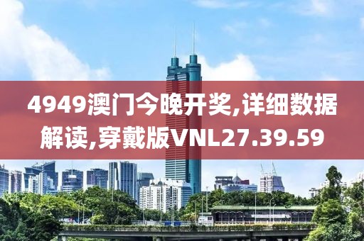 4949澳门今晚开奖,详细数据解读,穿戴版VNL27.39.59