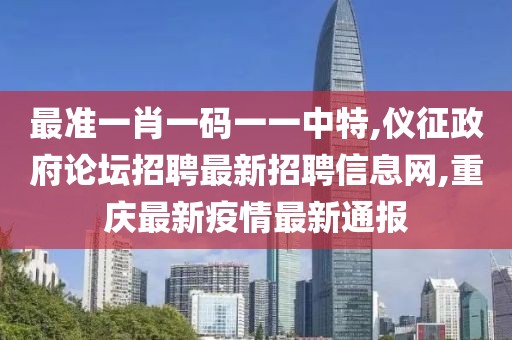 最准一肖一码一一中特,仪征政府论坛招聘最新招聘信息网,重庆最新疫情最新通报