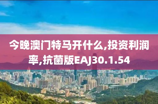 今晚澳门特马开什么,投资利润率,抗菌版EAJ30.1.54