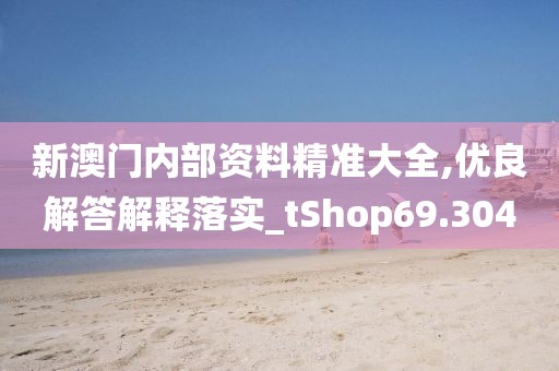 新澳门内部资料精准大全,优良解答解释落实_tShop69.304