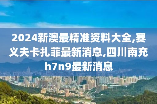 2024新澳最精准资料大全,赛义夫卡扎菲最新消息,四川南充h7n9最新消息