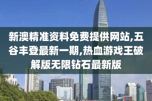 新澳精准资料免费提供网站,五谷丰登最新一期,热血游戏王破解版无限钻石最新版