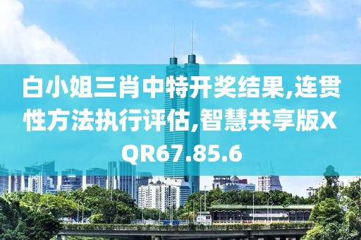 白小姐三肖中特开奖结果,连贯性方法执行评估,智慧共享版XQR67.85.6