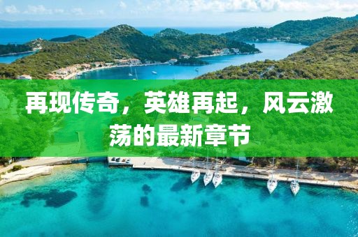 再现传奇，英雄再起，风云激荡的最新章节