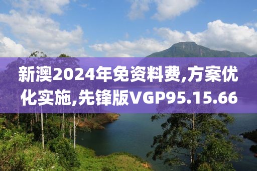 新澳2024年免资料费,方案优化实施,先锋版VGP95.15.66