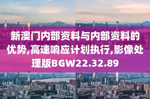 新澳门内部资料与内部资料的优势,高速响应计划执行,影像处理版BGW22.32.89