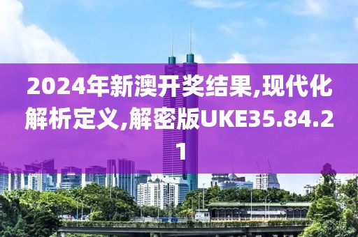 2024年新澳开奖结果,现代化解析定义,解密版UKE35.84.21