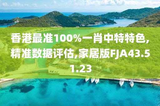 香港最准100%一肖中特特色,精准数据评估,家居版FJA43.51.23