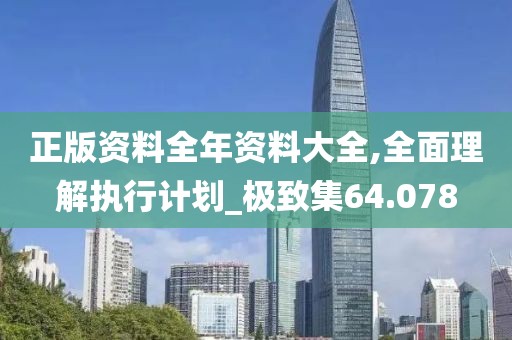 正版资料全年资料大全,全面理解执行计划_极致集64.078