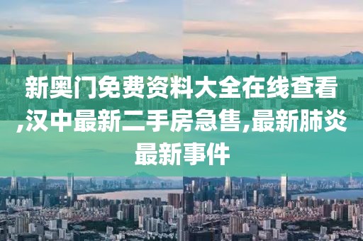 新奥门免费资料大全在线查看,汉中最新二手房急售,最新肺炎最新事件