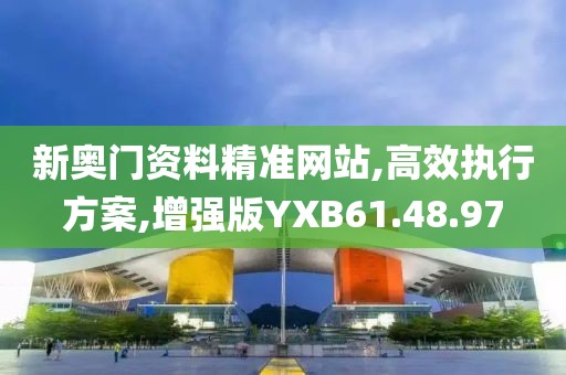 新奥门资料精准网站,高效执行方案,增强版YXB61.48.97