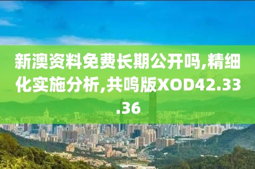 新澳资料免费长期公开吗,精细化实施分析,共鸣版XOD42.33.36