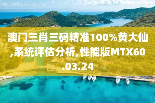 澳门三肖三码精准100%黄大仙,系统评估分析,性能版MTX60.03.24