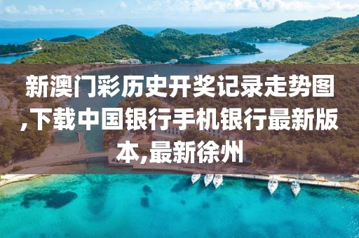 新澳门彩历史开奖记录走势图,下载中国银行手机银行最新版本,最新徐州