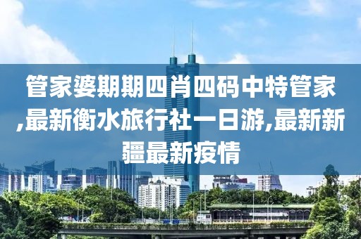 管家婆期期四肖四码中特管家,最新衡水旅行社一日游,最新新疆最新疫情