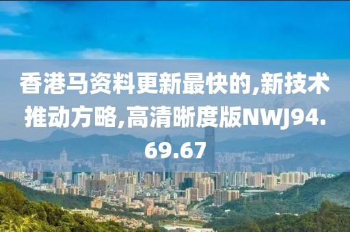 香港马资料更新最快的,新技术推动方略,高清晰度版NWJ94.69.67