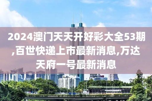 2024澳门天天开好彩大全53期,百世快递上市最新消息,万达天府一号最新消息