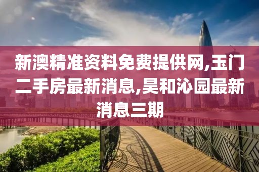 新澳精准资料免费提供网,玉门二手房最新消息,昊和沁园最新消息三期